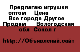 Предлагаю игрушки оптом  › Цена ­ 7 000 - Все города Другое » Продам   . Вологодская обл.,Сокол г.